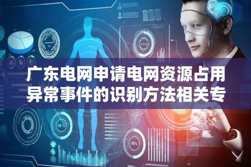 广东电网申请电网资源占用异常事件的识别方法相关专利，实现了对预设聚类模型的增量更新