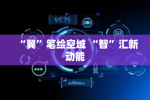 “翼”笔绘空域 “智”汇新动能