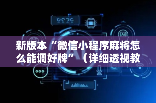 新版本“微信小程序麻将怎么能调好牌”（详细透视教程）-哔哩哔哩
