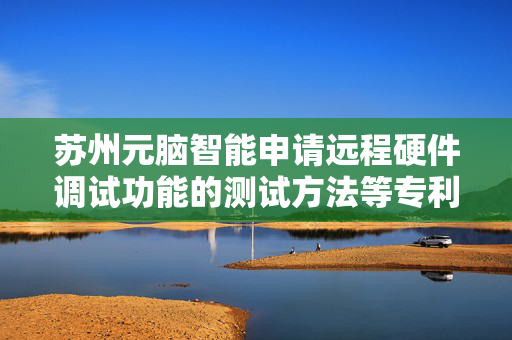 苏州元脑智能申请远程硬件调试功能的测试方法等专利，提高了测试效率