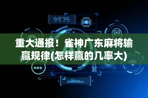 重大通报！雀神广东麻将输赢规律(怎样赢的几率大)