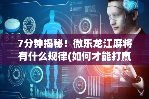 7分钟揭秘！微乐龙江麻将有什么规律(如何才能打赢)