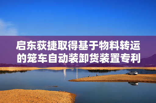 启东荻捷取得基于物料转运的笼车自动装卸货装置专利 可以防止笼车超载