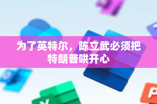 为了英特尔，陈立武必须把特朗普哄开心