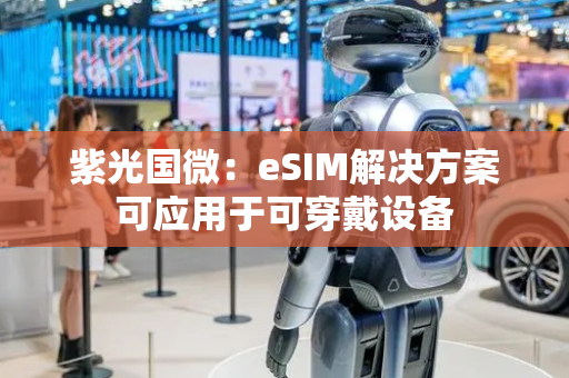 紫光国微：eSIM解决方案可应用于可穿戴设备
