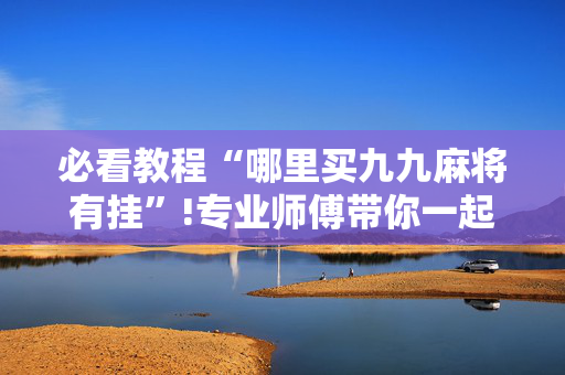 必看教程“哪里买九九麻将有挂”!专业师傅带你一起了解（详细教程）-抖音