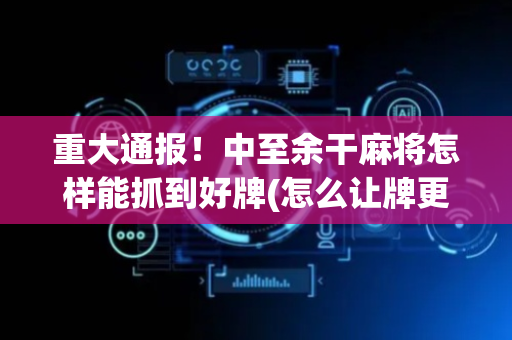 重大通报！中至余干麻将怎样能抓到好牌(怎么让牌更好)