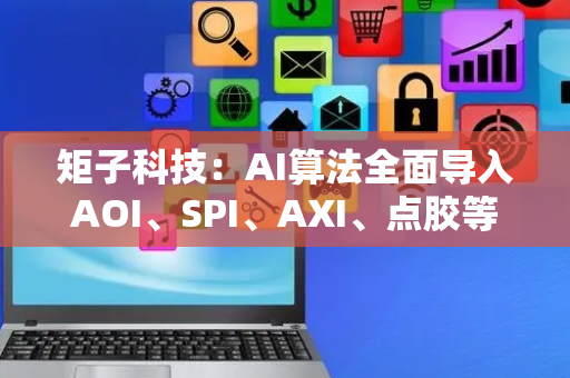 矩子科技：AI算法全面导入AOI、SPI、AXI、点胶等产品