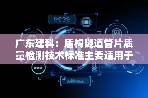 广东建科：盾构隧道管片质量检测技术标准主要适用于住建领域