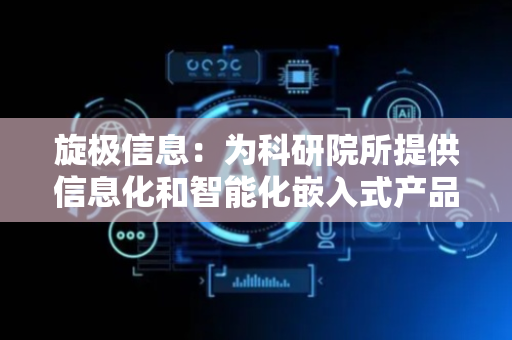 旋极信息：为科研院所提供信息化和智能化嵌入式产品与服务