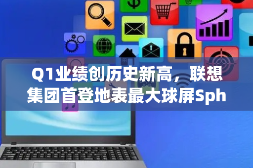 Q1业绩创历史新高，联想集团首登地表最大球屏Sphere举办Tech World