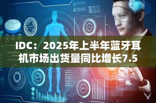 IDC：2025年上半年蓝牙耳机市场出货量同比增长7.5%