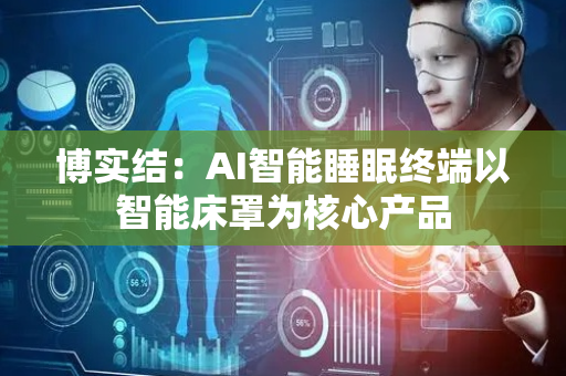 博实结：AI智能睡眠终端以智能床罩为核心产品