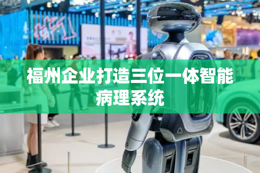 福州企业打造三位一体智能病理系统