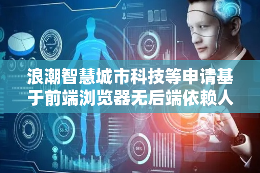 浪潮智慧城市科技等申请基于前端浏览器无后端依赖人脸识别方法专利，实现浏览器端人脸检测模型的轻量化部署