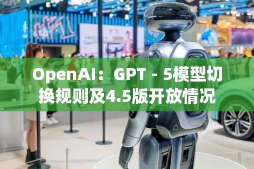 OpenAI：GPT - 5模型切换规则及4.5版开放情况