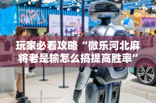 玩家必看攻略“微乐河北麻将老是输怎么搞提高胜率”（详细透视教程）-哔哩哔哩