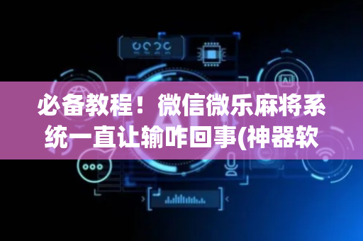 必备教程！微信微乐麻将系统一直让输咋回事(神器软件)