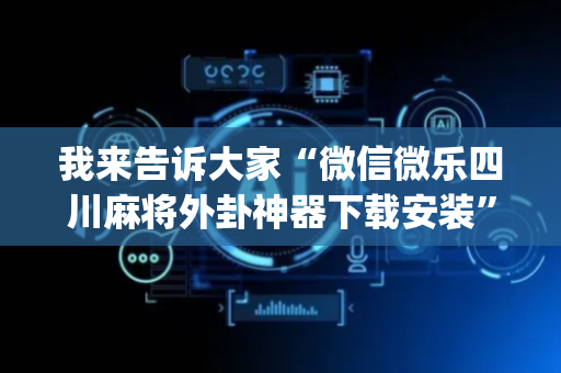 我来告诉大家“微信微乐四川麻将外卦神器下载安装”!(其实确实有挂)-抖音