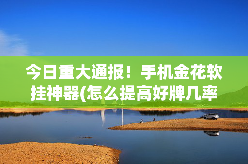 今日重大通报！手机金花软挂神器(怎么提高好牌几率)