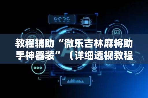 教程辅助“微乐吉林麻将助手神器装”（详细透视教程）-哔哩哔哩