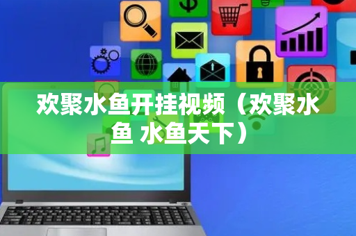 欢聚水鱼开挂视频（欢聚水鱼 水鱼天下）