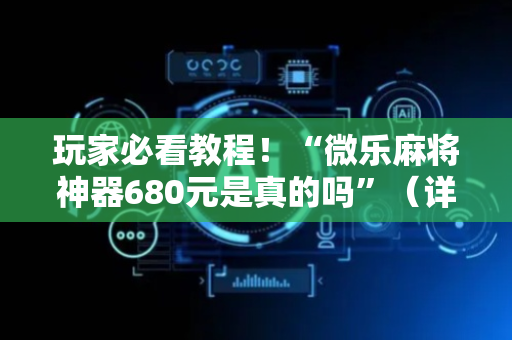 玩家必看教程！“微乐麻将神器680元是真的吗”（详细辅助教程）-哔哩哔哩