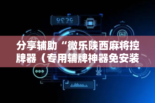 分享辅助“微乐陕西麻将控牌器（专用辅牌神器免安装）