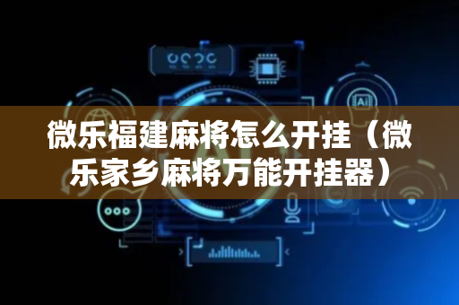 微乐福建麻将怎么开挂（微乐家乡麻将万能开挂器）