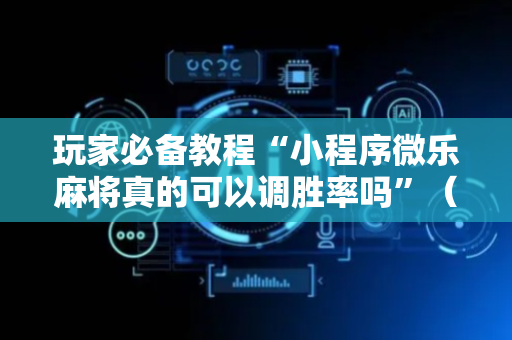玩家必备教程“小程序微乐麻将真的可以调胜率吗”（详细透视教程）-哔哩哔哩