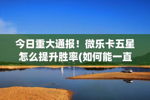 今日重大通报！微乐卡五星怎么提升胜率(如何能一直赢)
