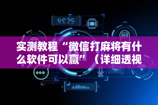 实测教程“微信打麻将有什么软件可以赢”（详细透视教程）-哔哩哔哩