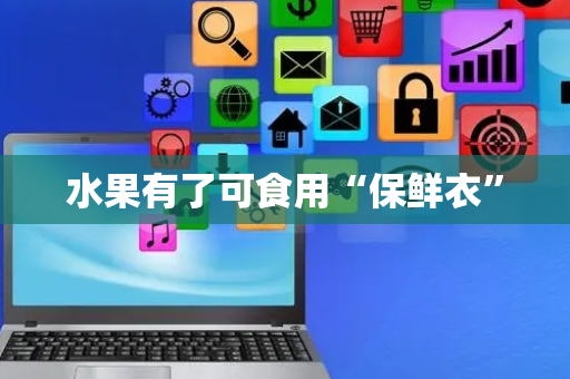水果有了可食用“保鲜衣”