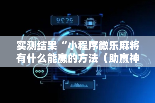 实测结果“小程序微乐麻将有什么能赢的方法（助赢神器通用版）