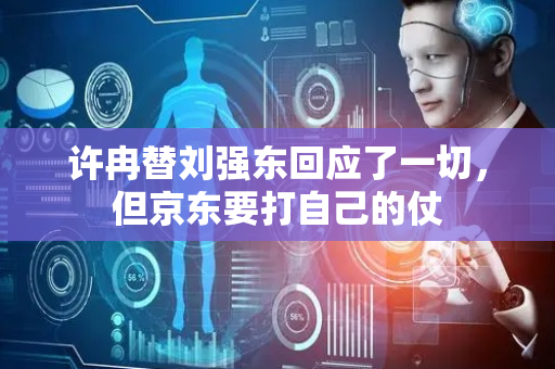 许冉替刘强东回应了一切，但京东要打自己的仗