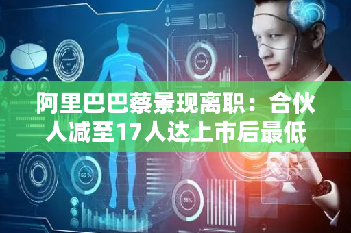 阿里巴巴蔡景现离职：合伙人减至17人达上市后最低