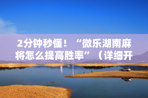 2分钟秒懂！“微乐湖南麻将怎么提高胜率”（详细开挂教程）-哔哩哔哩
