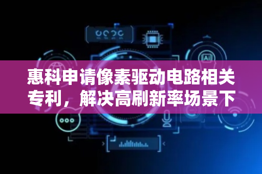 惠科申请像素驱动电路相关专利，解决高刷新率场景下像素电容错充导致的色偏、边缘锯齿等显示问题