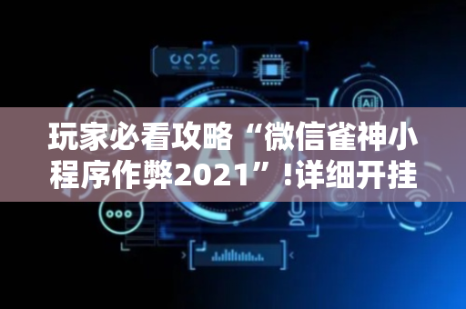 玩家必看攻略“微信雀神小程序作弊2021”!详细开挂教程-抖音