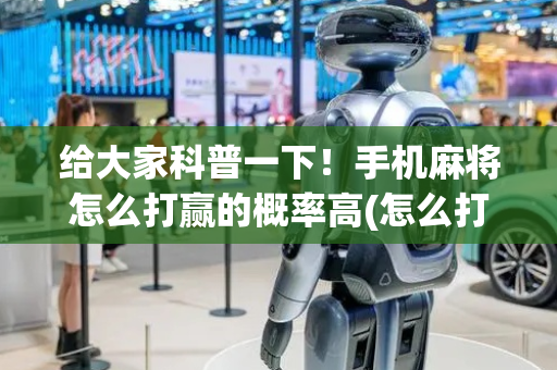给大家科普一下！手机麻将怎么打赢的概率高(怎么打赢的几率大)