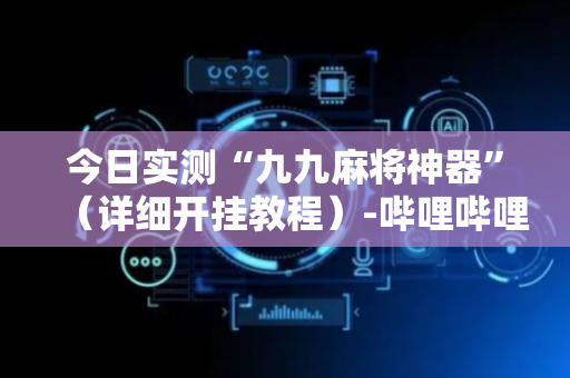 今日实测“九九麻将神器”（详细开挂教程）-哔哩哔哩