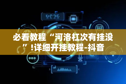 必看教程“河洛杠次有挂没”!详细开挂教程-抖音