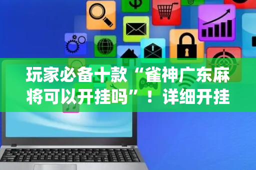玩家必备十款“雀神广东麻将可以开挂吗”！详细开挂教程（确实真的有挂)-抖音