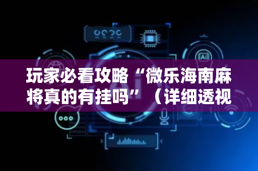 玩家必看攻略“微乐海南麻将真的有挂吗”（详细透视教程）-哔哩哔哩