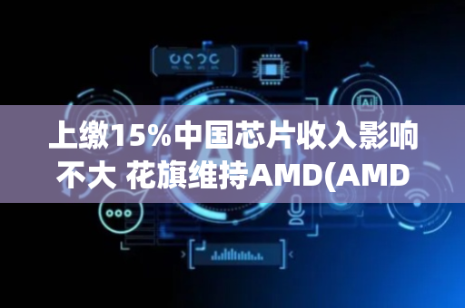 上缴15%中国芯片收入影响不大 花旗维持AMD(AMD.US)“中性”评级