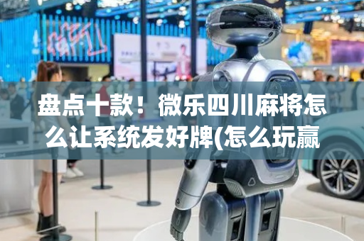 盘点十款！微乐四川麻将怎么让系统发好牌(怎么玩赢几率大)