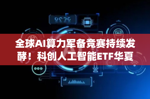 全球AI算力军备竞赛持续发酵！科创人工智能ETF华夏(589010)盘中翻红再向上！