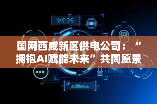 国网西咸新区供电公司：“拥抱AI赋能未来”共同愿景收集助力数智化转型