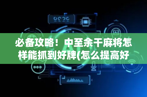 必备攻略！中至余干麻将怎样能抓到好牌(怎么提高好牌几率)