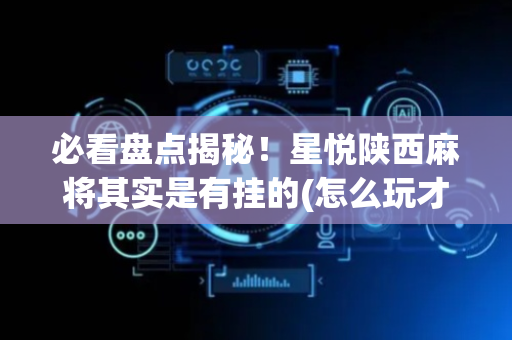 必看盘点揭秘！星悦陕西麻将其实是有挂的(怎么玩才能赢)